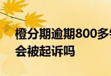 橙分期逾期800多钱可以立案吗 橙分期逾期会被起诉吗