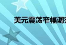 美元震荡窄幅调整 黄金价格区间微涨