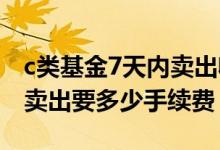 c类基金7天内卖出收手续费吗 1万买c类基金卖出要多少手续费