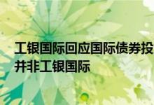 工银国际回应国际债券投资亏损100亿：市场传闻所涉公司并非工银国际