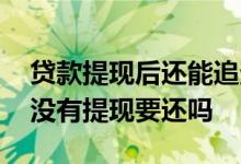 贷款提现后还能追查资金去向吗 贷款下来了没有提现要还吗