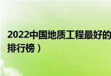 2022中国地质工程最好的十所大学（全国地质工程专业大学排行榜）
