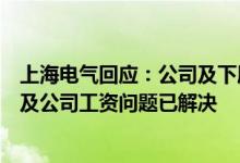 上海电气回应：公司及下属控股子公司工资发放正常网传涉及公司工资问题已解决