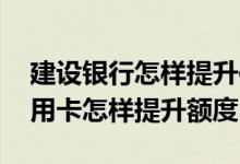 建设银行怎样提升信用卡的额度 建设银行信用卡怎样提升额度