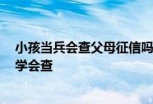 小孩当兵会查父母征信吗 大学录取会查父母征信吗 那种大学会查