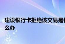 建设银行卡拒绝该交易是什么情况 建行卡银行拒绝该交易怎么办