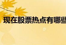 现在股票热点有哪些 股票有热点一定会涨吗
