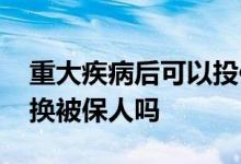 重大疾病后可以投保重疾险吗 重疾险可以更换被保人吗