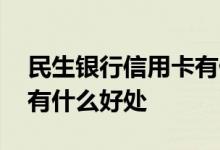 民生银行信用卡有什么好处 民生银行信用卡有什么好处