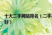 十大二手网站排名（二手买卖平台排行榜二手交易平台哪个好）