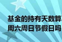 基金的持有天数算不算节假日 基金持有日算周六周日节假日吗