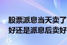 股票派息当天卖了会给派息吗 股票派息前卖好还是派息后卖好