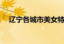 辽宁各城市美女特点大盘点（辽宁美女）