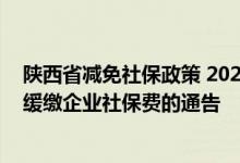 陕西省减免社保政策 2022陕西省关于特困行业阶段性实施缓缴企业社保费的通告 