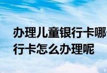 办理儿童银行卡哪个银行好 建设银行儿童银行卡怎么办理呢