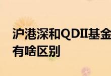 沪港深和QDII基金的差别 qdii和沪港深基金有啥区别