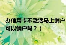 办信用卡不激活马上销户（江苏银行信用卡办理下来不激活可以销户吗？）