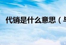 代销是什么意思（与分销主要有什么不同）