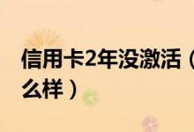信用卡2年没激活（信用卡半年没还激活会怎么样）