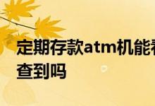 定期存款atm机能看到吗 定期存款ATM机能查到吗