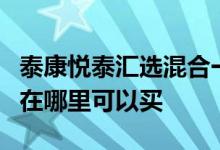 泰康悦泰汇选混合一号 泰康汇选悦泰混合1号在哪里可以买