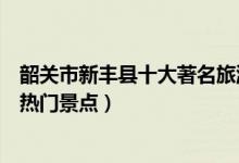 韶关市新丰县十大著名旅游景点（新丰县有哪些好玩的地方热门景点）