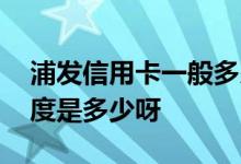 浦发信用卡一般多少额度 浦发信用卡初次额度是多少呀