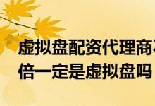 虚拟盘配资代理商不知情怎么判 配资放大10倍一定是虚拟盘吗