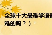 全球十大最难学语言（什么语言最难汉语是最难的吗？）