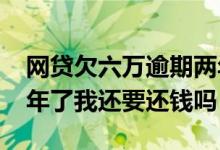 网贷欠六万逾期两年的有吗? 6万网贷逾期两年了我还要还钱吗