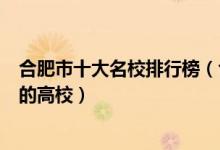 合肥市十大名校排行榜（合肥最好的十所大学合肥市最出名的高校）