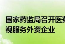 国家药监局召开医药外资企业座谈会：高度重视服务外资企业