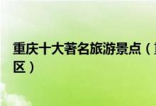 重庆十大著名旅游景点（重庆著名旅游胜地重庆最有名的景区）