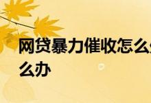 网贷暴力催收怎么处理 网贷遭遇暴力催收怎么办