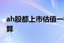ah股都上市估值一样吗 ah同时上市市值怎么算