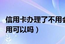 信用卡办理了不用会扣费吗（信用卡办理了不用可以吗）