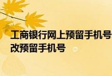 工商银行网上预留手机号怎么修改 工商银行：如何查询/修改预留手机号