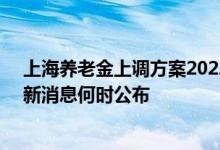 上海养老金上调方案2022参考2021 2022上海养老金上调新消息何时公布 