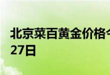 北京菜百黄金价格今天多少一克 2022年06月27日