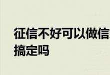 征信不好可以做信贷吗 征信不好信贷员可以搞定吗