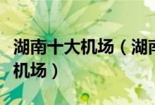 湖南十大机场（湖南机场有几个湖南有哪些飞机场）