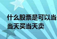 什么股票是可以当天买当天卖 什么股票可以当天买当天卖