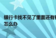 银行卡找不见了里面还有钱怎么办 银行卡不见了里面还有钱怎么办