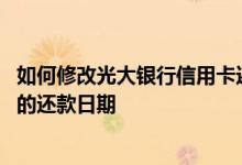 如何修改光大银行信用卡还款日 怎么样更改光大银行信用卡的还款日期