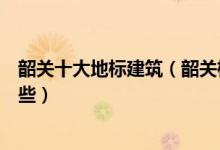 韶关十大地标建筑（韶关标志性建筑物韶关代表性建筑有哪些）