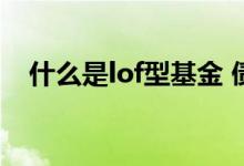 什么是lof型基金 债券类基金lof什么意思