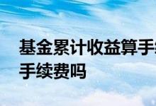 基金累计收益算手续费吗 基金累计收益包括手续费吗