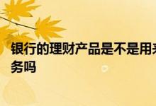 银行的理财产品是不是用来放贷的 银行理财产品属于信贷业务吗