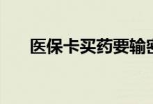 医保卡买药要输密码吗 医保卡怎么用 
