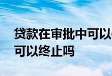 贷款在审批中可以使用白条吗 贷款在审批中可以终止吗